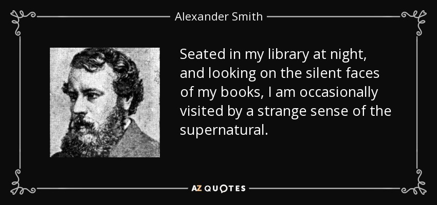 Seated in my library at night, and looking on the silent faces of my books, I am occasionally visited by a strange sense of the supernatural. - Alexander Smith