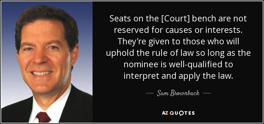Seats on the [Court] bench are not reserved for causes or interests. They're given to those who will uphold the rule of law so long as the nominee is well-qualified to interpret and apply the law. - Sam Brownback