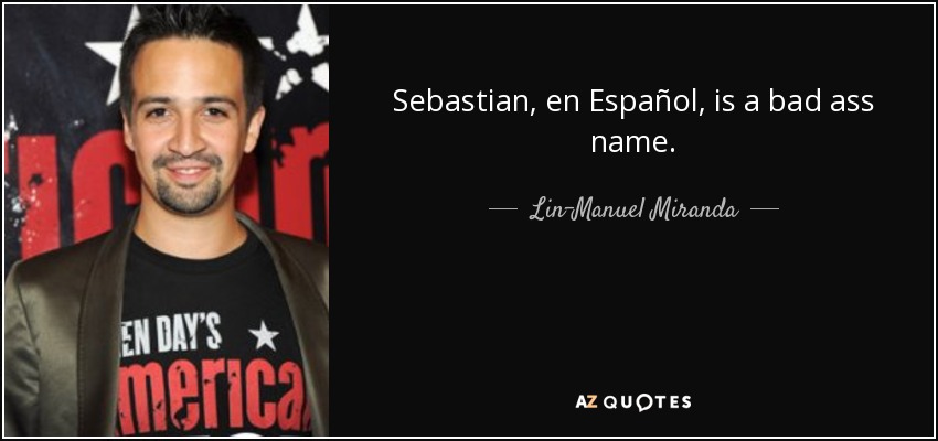 Sebastian, en Español, is a bad ass name. - Lin-Manuel Miranda