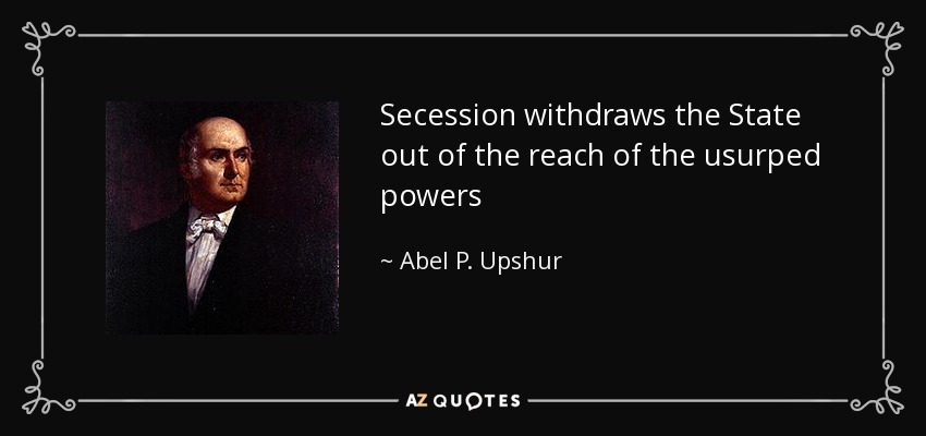 Secession withdraws the State out of the reach of the usurped powers - Abel P. Upshur