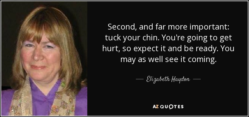 Second, and far more important: tuck your chin. You're going to get hurt, so expect it and be ready. You may as well see it coming. - Elizabeth Haydon