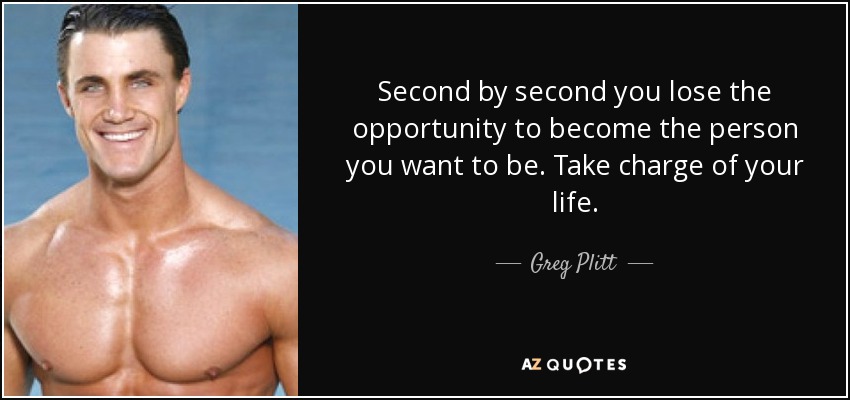 Second by second you lose the opportunity to become the person you want to be. Take charge of your life. - Greg Plitt