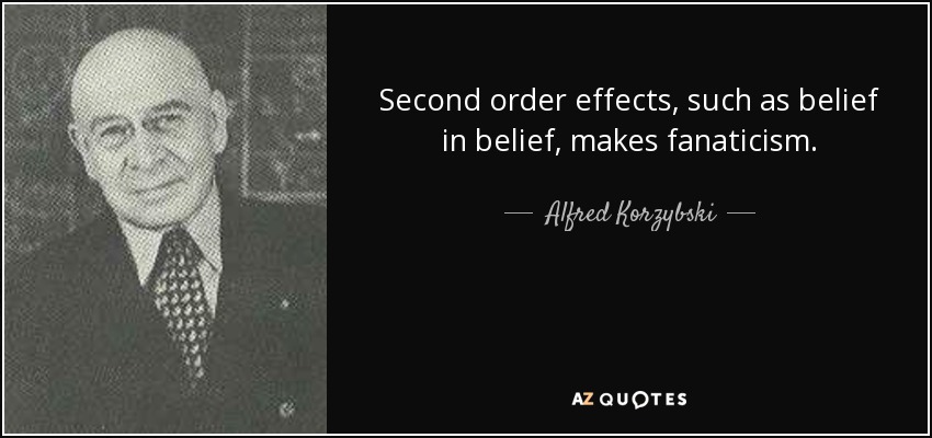 Second order effects, such as belief in belief, makes fanaticism. - Alfred Korzybski