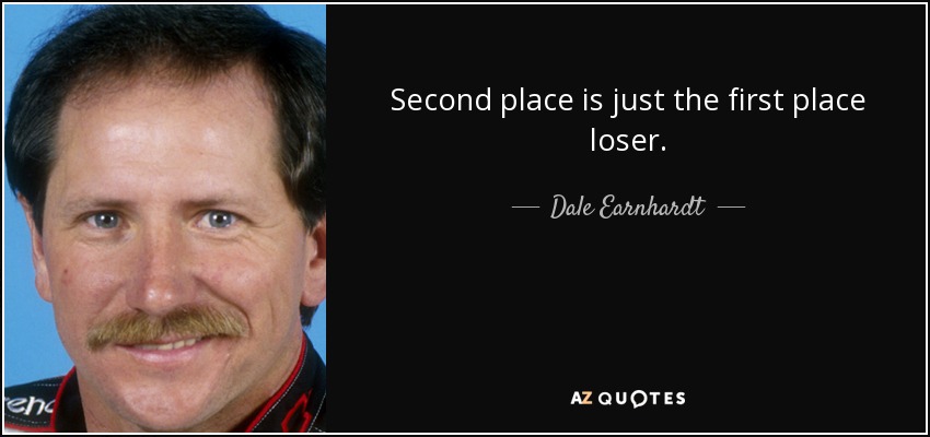 Second place is just the first place loser. - Dale Earnhardt