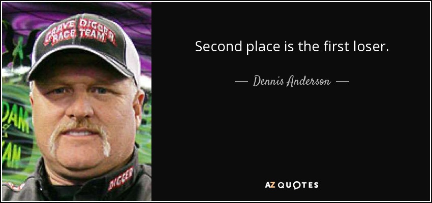 Second place is the first loser. - Dennis Anderson