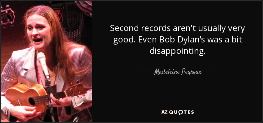 Second records aren't usually very good. Even Bob Dylan's was a bit disappointing. - Madeleine Peyroux