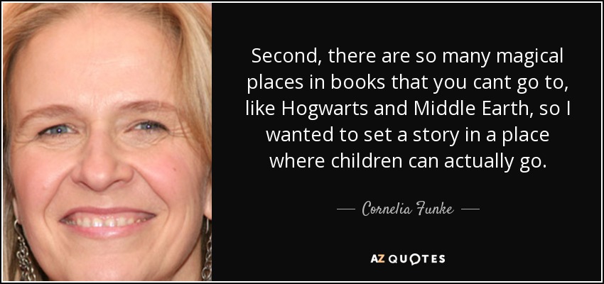 Second, there are so many magical places in books that you cant go to, like Hogwarts and Middle Earth, so I wanted to set a story in a place where children can actually go. - Cornelia Funke