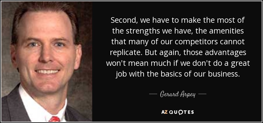 Second, we have to make the most of the strengths we have, the amenities that many of our competitors cannot replicate. But again, those advantages won't mean much if we don't do a great job with the basics of our business. - Gerard Arpey