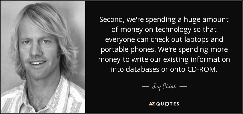 Second, we're spending a huge amount of money on technology so that everyone can check out laptops and portable phones. We're spending more money to write our existing information into databases or onto CD-ROM. - Jay Chiat