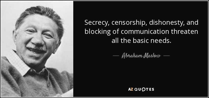 Secrecy, censorship, dishonesty, and blocking of communication threaten all the basic needs. - Abraham Maslow
