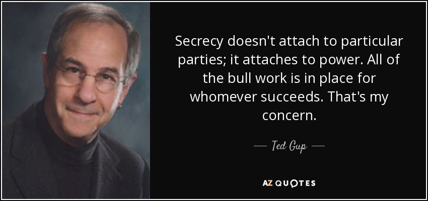 Secrecy doesn't attach to particular parties; it attaches to power. All of the bull work is in place for whomever succeeds. That's my concern. - Ted Gup