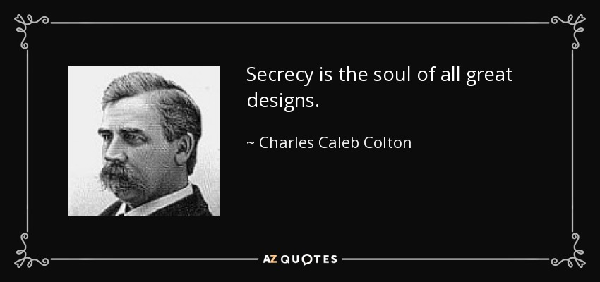 Secrecy is the soul of all great designs. - Charles Caleb Colton