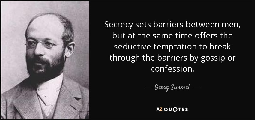 Secrecy sets barriers between men, but at the same time offers the seductive temptation to break through the barriers by gossip or confession. - Georg Simmel