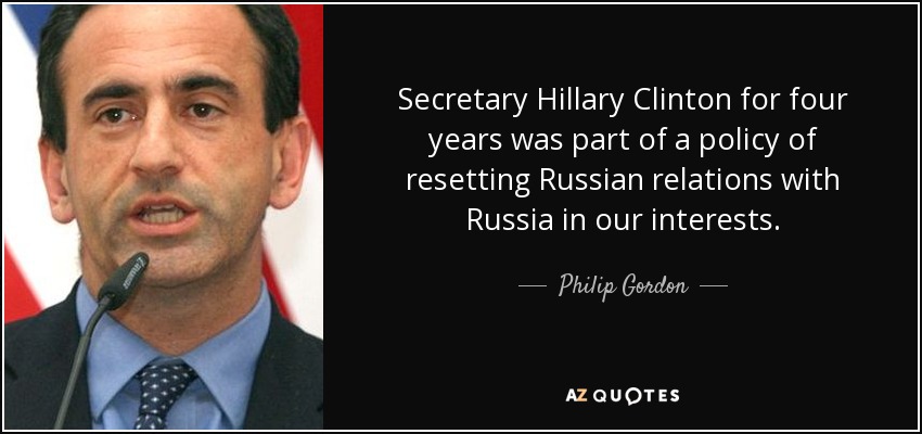 Secretary Hillary Clinton for four years was part of a policy of resetting Russian relations with Russia in our interests. - Philip Gordon