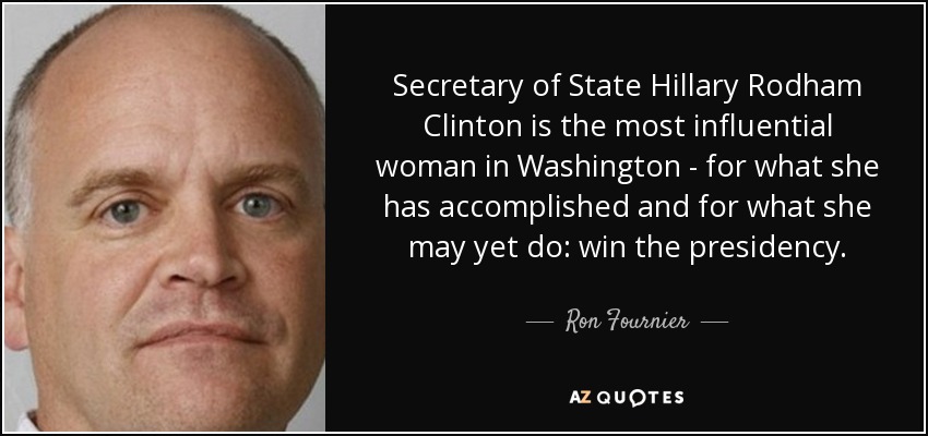 Secretary of State Hillary Rodham Clinton is the most influential woman in Washington - for what she has accomplished and for what she may yet do: win the presidency. - Ron Fournier