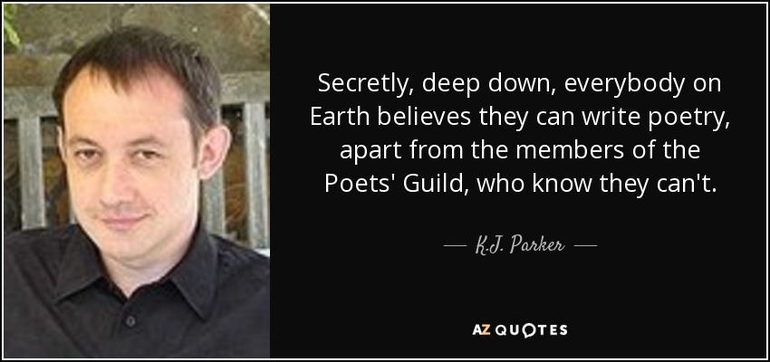 Secretly, deep down, everybody on Earth believes they can write poetry, apart from the members of the Poets' Guild, who know they can't. - K.J. Parker