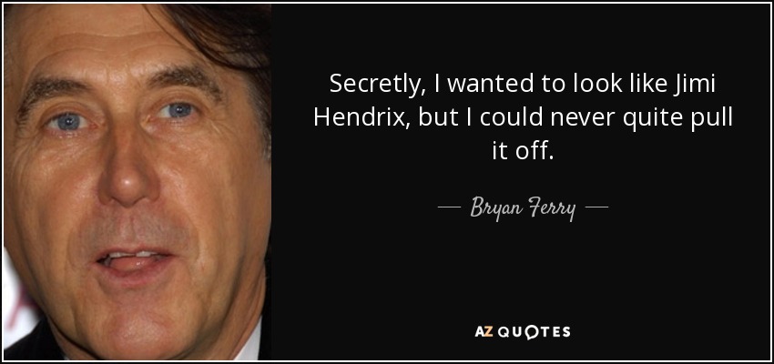 Secretly, I wanted to look like Jimi Hendrix, but I could never quite pull it off. - Bryan Ferry