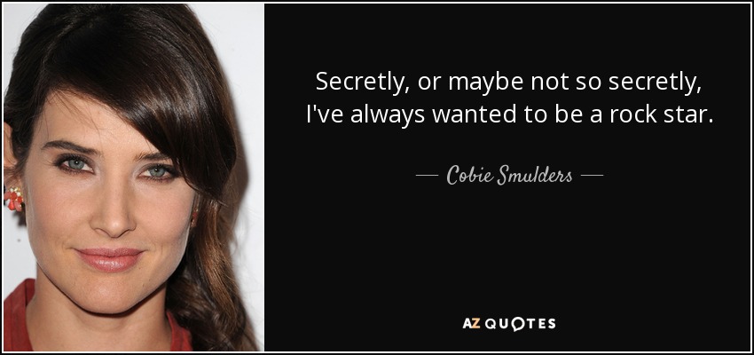 Secretly, or maybe not so secretly, I've always wanted to be a rock star. - Cobie Smulders