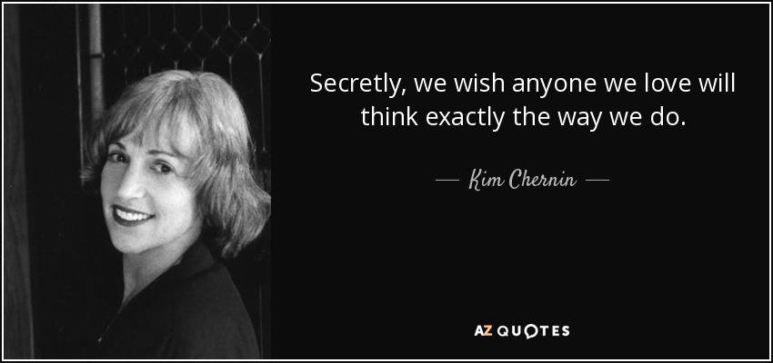 Secretly, we wish anyone we love will think exactly the way we do. - Kim Chernin