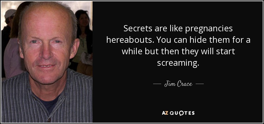 Secrets are like pregnancies hereabouts. You can hide them for a while but then they will start screaming. - Jim Crace