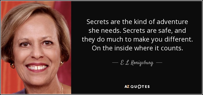 Secrets are the kind of adventure she needs. Secrets are safe, and they do much to make you different. On the inside where it counts. - E. L. Konigsburg
