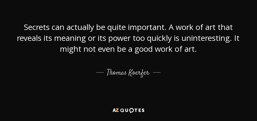 Secrets can actually be quite important. A work of art that reveals its meaning or its power too quickly is uninteresting. It might not even be a good work of art. - Thomas Koerfer