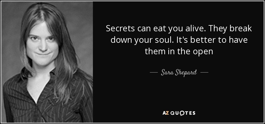 Secrets can eat you alive. They break down your soul. It's better to have them in the open - Sara Shepard