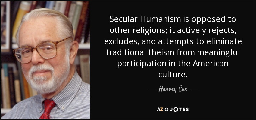 Secular Humanism is opposed to other religions; it actively rejects, excludes, and attempts to eliminate traditional theism from meaningful participation in the American culture. - Harvey Cox