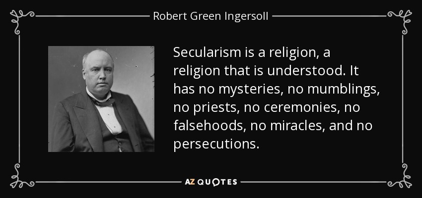 Secularism is a religion, a religion that is understood. It has no mysteries, no mumblings, no priests, no ceremonies, no falsehoods, no miracles, and no persecutions. - Robert Green Ingersoll