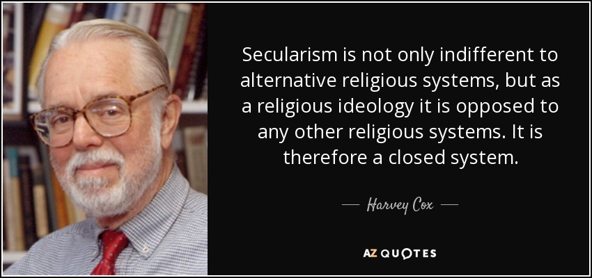 Secularism is not only indifferent to alternative religious systems, but as a religious ideology it is opposed to any other religious systems. It is therefore a closed system. - Harvey Cox
