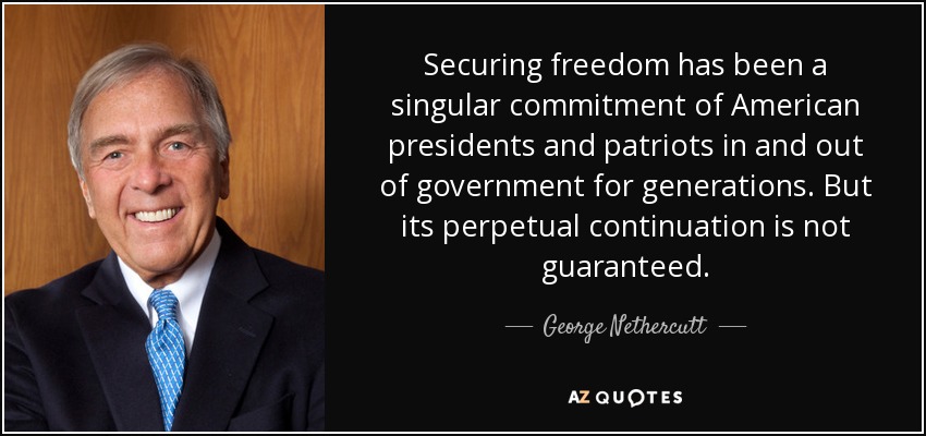 Securing freedom has been a singular commitment of American presidents and patriots in and out of government for generations. But its perpetual continuation is not guaranteed. - George Nethercutt