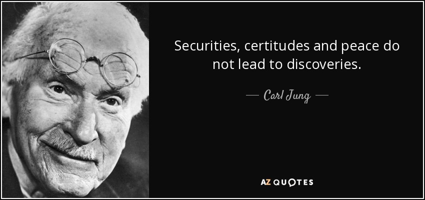 Securities, certitudes and peace do not lead to discoveries. - Carl Jung
