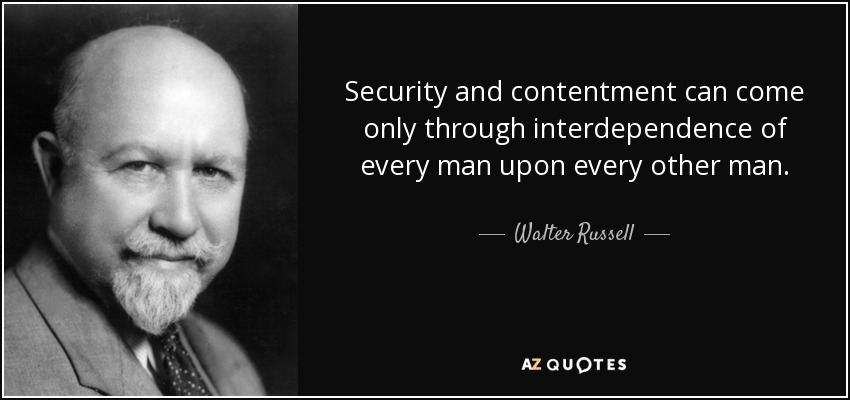 Security and contentment can come only through interdependence of every man upon every other man. - Walter Russell