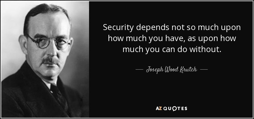 Security depends not so much upon how much you have, as upon how much you can do without. - Joseph Wood Krutch