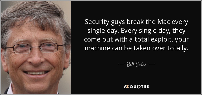 Security guys break the Mac every single day. Every single day, they come out with a total exploit, your machine can be taken over totally. - Bill Gates