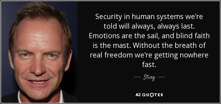 Security in human systems we're told will always, always last. Emotions are the sail, and blind faith is the mast. Without the breath of real freedom we're getting nowhere fast. - Sting