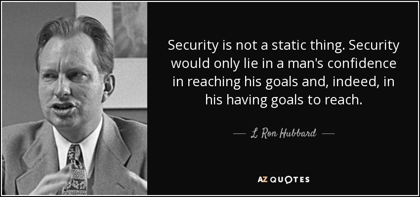 Security is not a static thing. Security would only lie in a man's confidence in reaching his goals and, indeed, in his having goals to reach. - L. Ron Hubbard