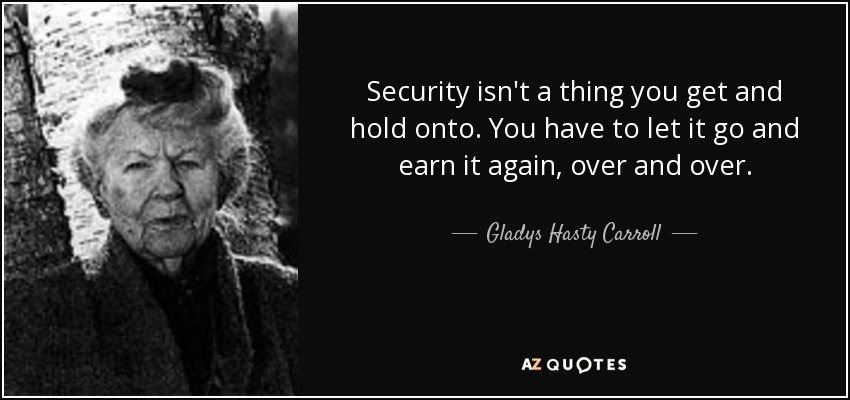 Security isn't a thing you get and hold onto. You have to let it go and earn it again, over and over. - Gladys Hasty Carroll