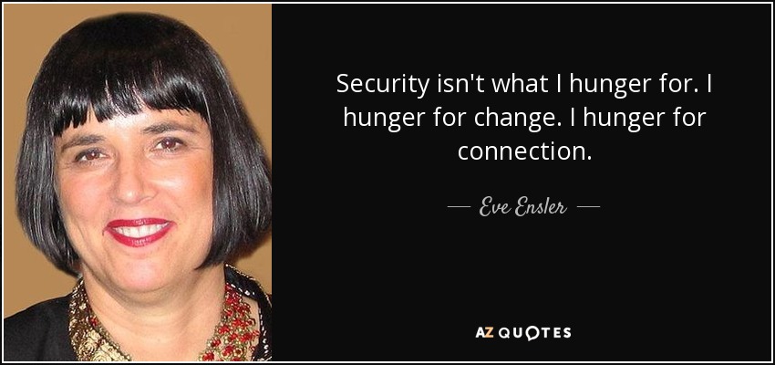 Security isn't what I hunger for. I hunger for change. I hunger for connection. - Eve Ensler