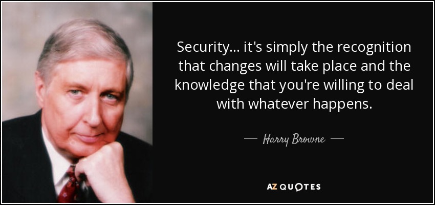 Security ... it's simply the recognition that changes will take place and the knowledge that you're willing to deal with whatever happens. - Harry Browne