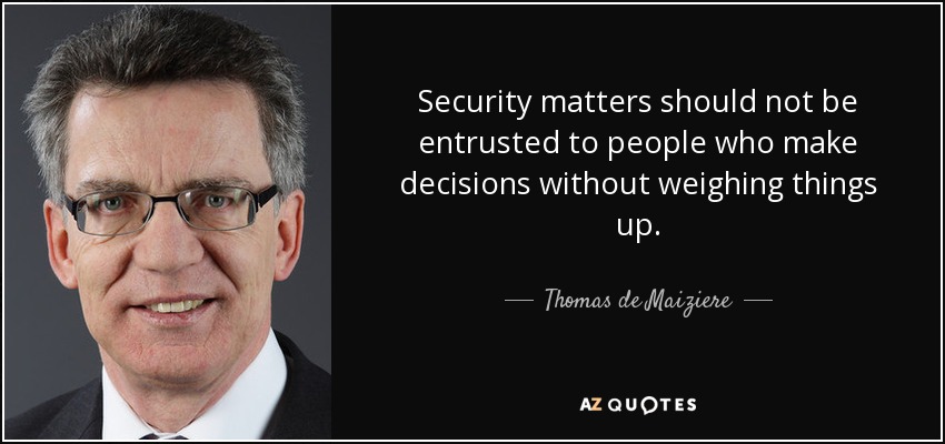 Security matters should not be entrusted to people who make decisions without weighing things up. - Thomas de Maiziere