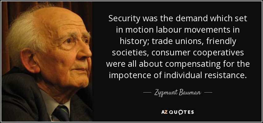 Security was the demand which set in motion labour movements in history; trade unions, friendly societies, consumer cooperatives were all about compensating for the impotence of individual resistance. - Zygmunt Bauman