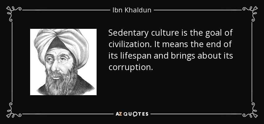 Sedentary culture is the goal of civilization. It means the end of its lifespan and brings about its corruption. - Ibn Khaldun