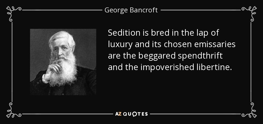 Sedition is bred in the lap of luxury and its chosen emissaries are the beggared spendthrift and the impoverished libertine. - George Bancroft