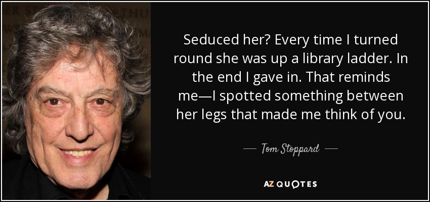 Seduced her? Every time I turned round she was up a library ladder. In the end I gave in. That reminds me—I spotted something between her legs that made me think of you. - Tom Stoppard