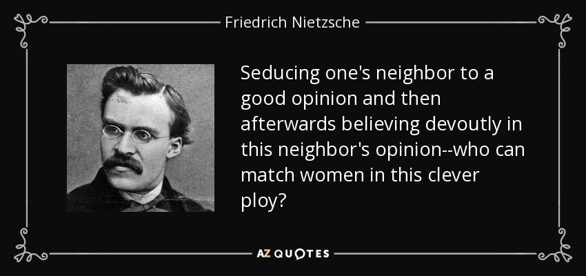 Seducing one's neighbor to a good opinion and then afterwards believing devoutly in this neighbor's opinion--who can match women in this clever ploy? - Friedrich Nietzsche