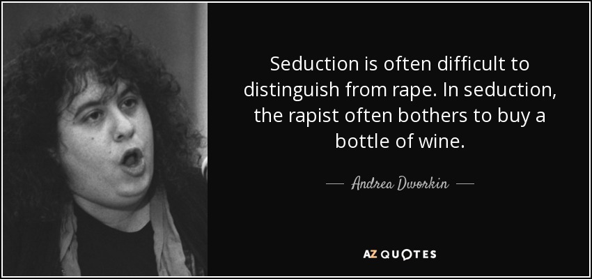 Seduction is often difficult to distinguish from rape. In seduction, the rapist often bothers to buy a bottle of wine. - Andrea Dworkin