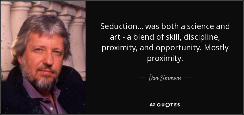 Seduction... was both a science and art - a blend of skill, discipline, proximity, and opportunity. Mostly proximity. - Dan Simmons