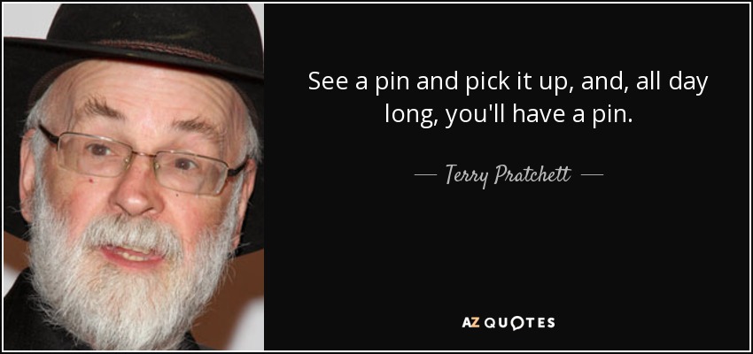 See a pin and pick it up, and, all day long, you'll have a pin. - Terry Pratchett