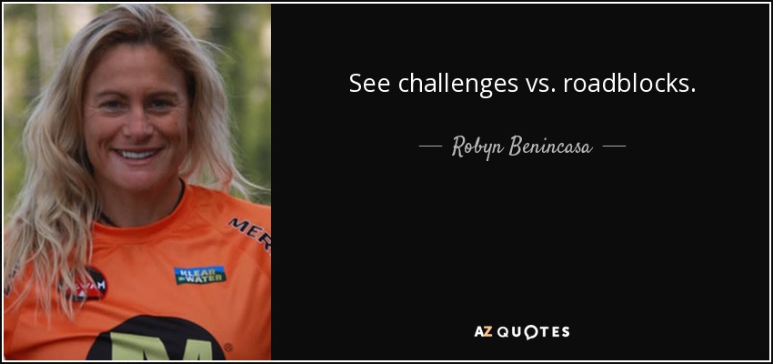 See challenges vs. roadblocks. - Robyn Benincasa